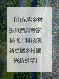 山东省乡村振兴首席专家杨飞：科技创新点燃乡村振兴新引擎