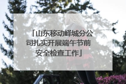 山东移动峄城分公司扎实开展端午节前安全检查工作