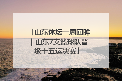 山东体坛一周回眸｜山东7支篮球队晋级十五运决赛