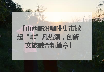山西临汾咖啡集市掀起“啡”凡热潮，创新文旅融合新篇章