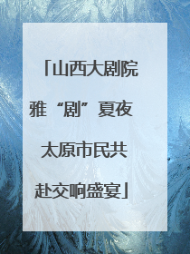 山西大剧院雅“剧”夏夜 太原市民共赴交响盛宴