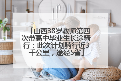 山西38岁教师第四次带高中毕业生长途骑行：此次计划骑行近3千公里，途经5省