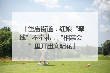 岱庙街道：红娘“牵线”不牵礼，“相亲会”里开出文明花