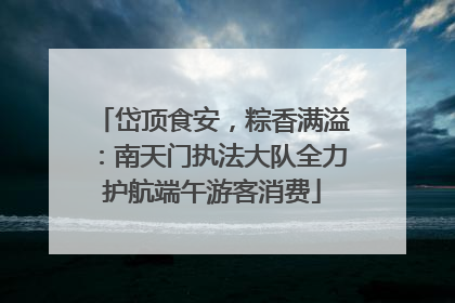 岱顶食安，粽香满溢：南天门执法大队全力护航端午游客消费