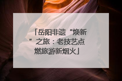 岳阳非遗“焕新”之旅：老技艺点燃旅游新烟火