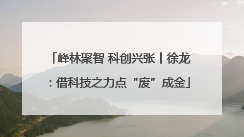 峰林聚智 科创兴张丨徐龙：借科技之力点“废”成金