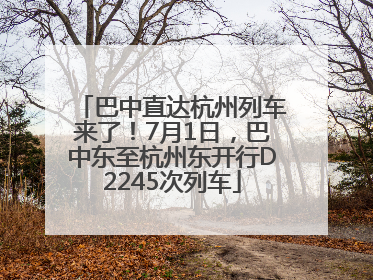 巴中直达杭州列车来了！7月1日，巴中东至杭州东开行D2245次列车