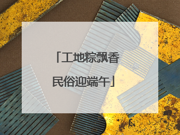 工地粽飘香 民俗迎端午