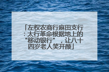 左权农商行麻田支行：太行革命根据地上的“移动银行”，让八十四岁老人笑开颜