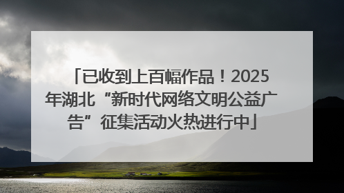 已收到上百幅作品！2025年湖北“新时代网络文明公益广告”征集活动火热进行中