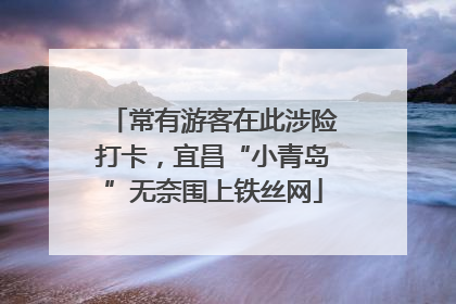 常有游客在此涉险打卡，宜昌“小青岛”无奈围上铁丝网