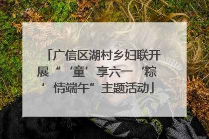 广信区湖村乡妇联开展“‘童’享六一‘粽’情端午”主题活动