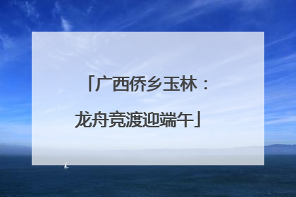 广西侨乡玉林：龙舟竞渡迎端午