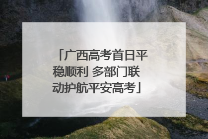 广西高考首日平稳顺利 多部门联动护航平安高考