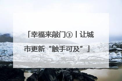 幸福来敲门③丨让城市更新“触手可及”