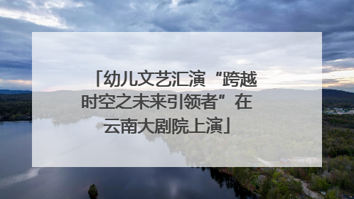 幼儿文艺汇演“跨越时空之未来引领者”在云南大剧院上演