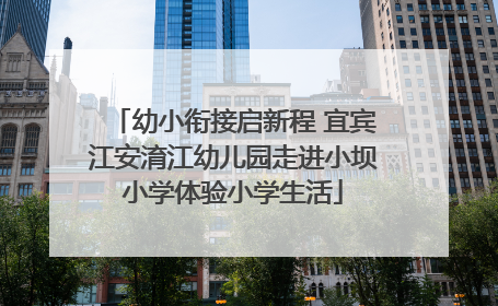 幼小衔接启新程 宜宾江安淯江幼儿园走进小坝小学体验小学生活