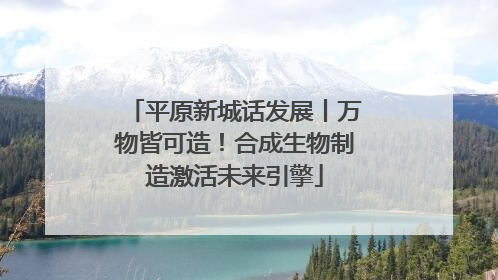平原新城话发展丨万物皆可造！合成生物制造激活未来引擎