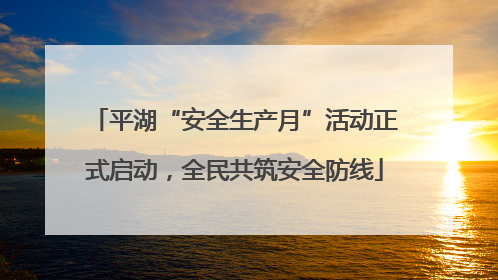 平湖“安全生产月”活动正式启动，全民共筑安全防线