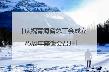 庆祝青海省总工会成立75周年座谈会召开