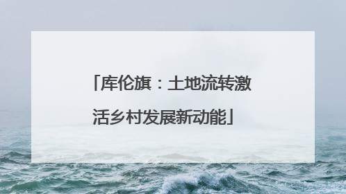 库伦旗：土地流转激活乡村发展新动能