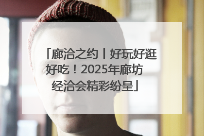 廊洽之约丨好玩好逛好吃！2025年廊坊经洽会精彩纷呈