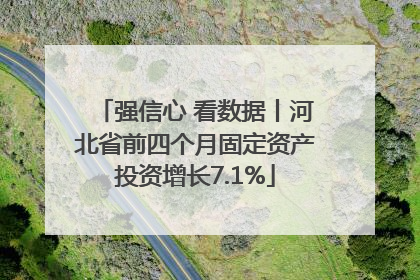 强信心 看数据丨河北省前四个月固定资产投资增长7.1%