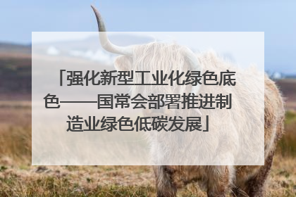 强化新型工业化绿色底色——国常会部署推进制造业绿色低碳发展
