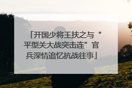 开国少将王扶之与“平型关大战突击连”官兵深情追忆抗战往事