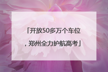 开放50多万个车位，郑州全力护航高考