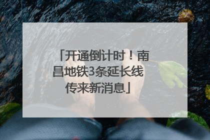 开通倒计时！南昌地铁3条延长线传来新消息