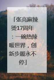 张亮麻辣烫17周年：一碗热辣暖世界，创新步履永不停