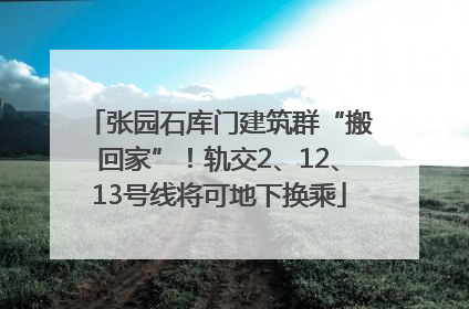张园石库门建筑群“搬回家”！轨交2、12、13号线将可地下换乘
