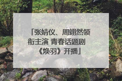 张婧仪、周翊然领衔主演 青春话题剧《焕羽》开播