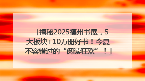 揭秘2025福州书展，5大板块+10万册好书！今夏不容错过的“阅读狂欢”！