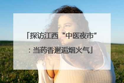 探访江西“中医夜市”：当药香邂逅烟火气