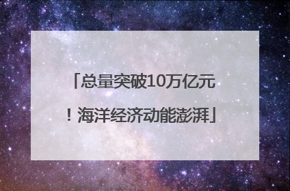 总量突破10万亿元！海洋经济动能澎湃