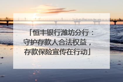 恒丰银行潍坊分行：守护存款人合法权益，存款保险宣传在行动