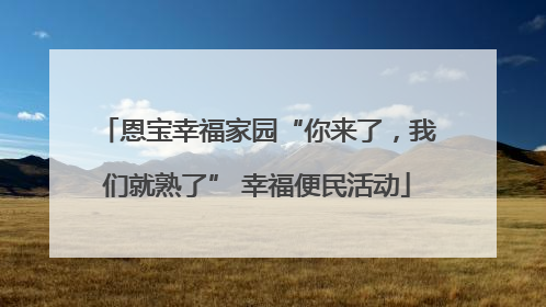 恩宝幸福家园“你来了，我们就熟了” 幸福便民活动