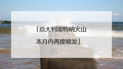 意大利埃特纳火山本月内再度喷发
