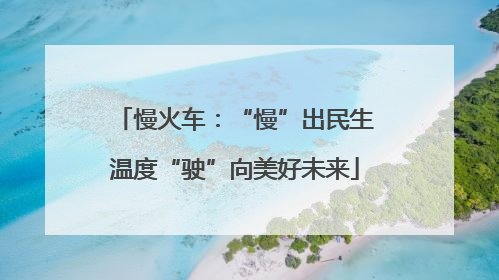 慢火车：“慢”出民生温度“驶”向美好未来