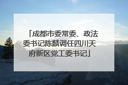 成都市委常委、政法委书记陈麟调任四川天府新区党工委书记