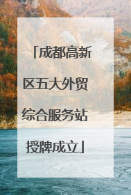 成都高新区五大外贸综合服务站授牌成立