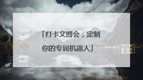 打卡文博会，定制你的专属机器人