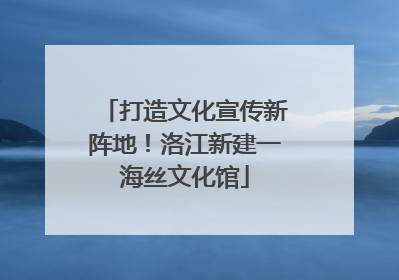打造文化宣传新阵地！洛江新建一海丝文化馆