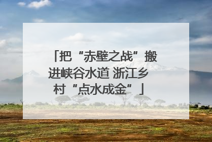 把“赤壁之战”搬进峡谷水道 浙江乡村“点水成金”