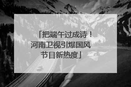把端午过成诗！河南卫视引爆国风节目新热度