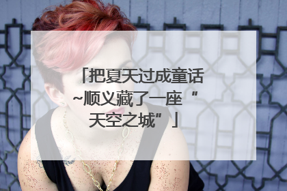 把夏天过成童话~顺义藏了一座“天空之城”