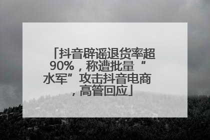 抖音辟谣退货率超90%，称遭批量“水军”攻击抖音电商，高管回应