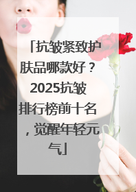 抗皱紧致护肤品哪款好？2025抗皱排行榜前十名，觉醒年轻元气